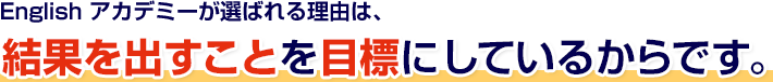 English アカデミーが選ばれる理由は、結果を出すことを目標にしているからです。